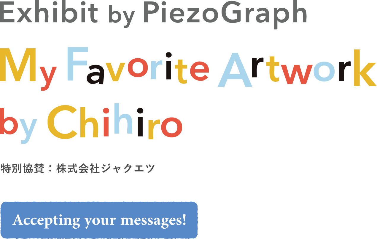 My Favorite Artwork by Chihiro Exhibit by PiezoGraph, Accepting your messages!